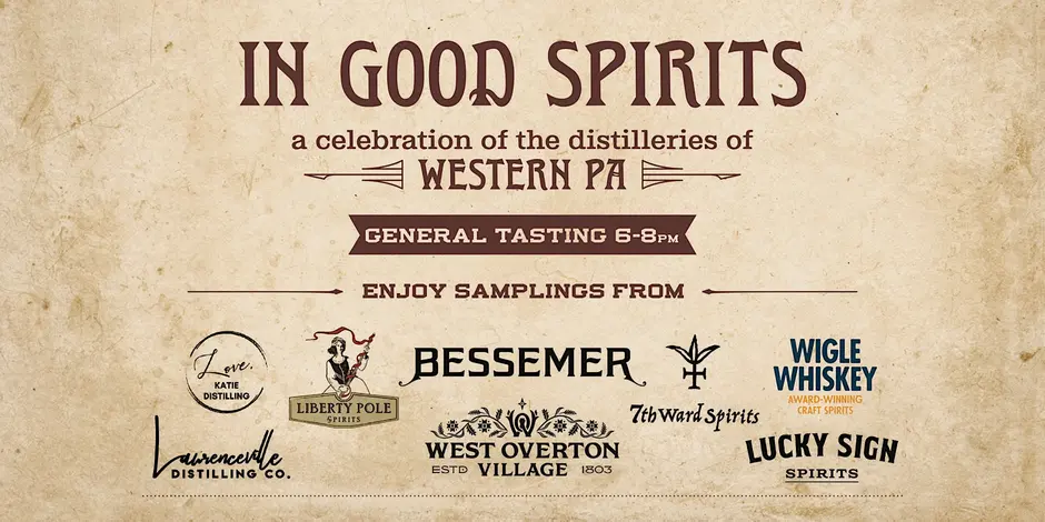 In Good Spirits: A Celebration of the distilleries of Wetern PA. General Tasting 6 to 8PM. Enjoy Tastings from Love Katie Distilling, Liberty Pole Spirits, Bessemer Whiskey, 7th. Ward Spirits, Wigle Whiskey, Lawrenceville Distilling Company., West Overton Village, and Lucky Sign Spirits.
